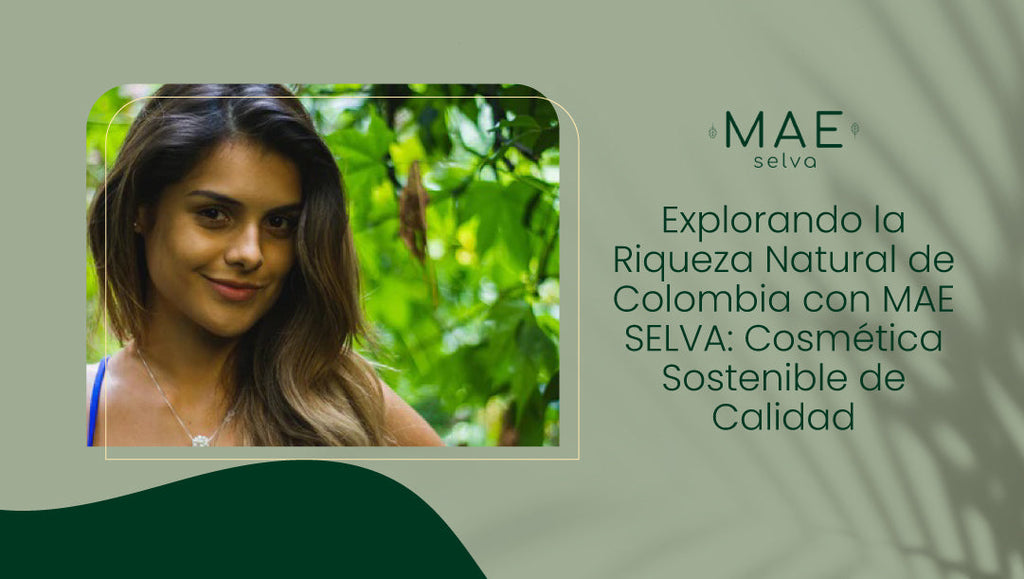 Explorando la Riqueza Natural de Colombia con MAE SELVA: Cosmética Sostenible de Calidad